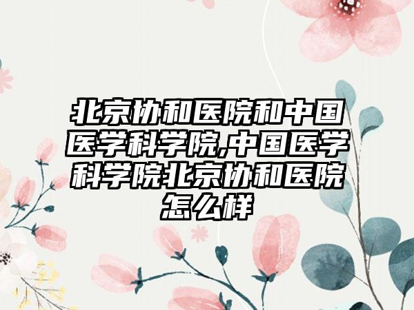 北京协和医院和中国医学科学院,中国医学科学院北京协和医院怎么样