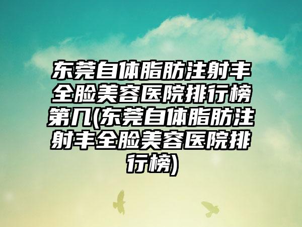 东莞自体脂肪注射丰全脸美容医院排行榜第几(东莞自体脂肪注射丰全脸美容医院排行榜)