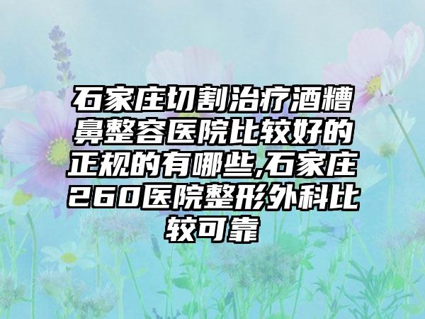 石家庄切割治疗酒糟鼻整容医院比较好的正规的有哪些,石家庄260医院整形外科比较可靠