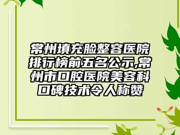 常州填充脸整容医院排行榜前五名公示,常州市口腔医院美容科口碑技术令人称赞