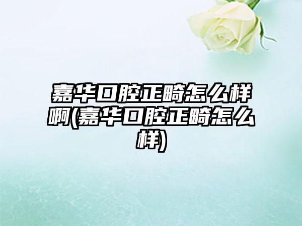 嘉华口腔正畸怎么样啊(嘉华口腔正畸怎么样)