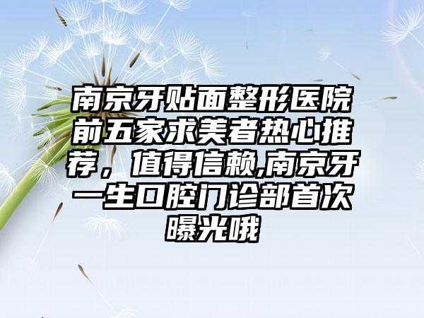 南京牙贴面整形医院前五家求美者热心推荐，值得信赖,南京牙一生口腔门诊部首次曝光哦