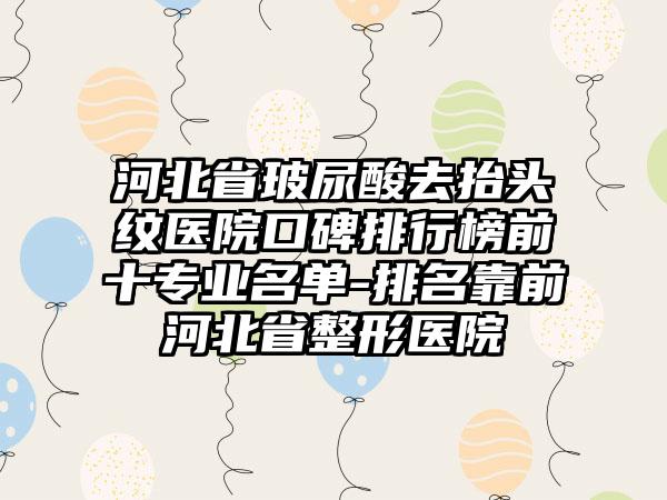 河北省玻尿酸去抬头纹医院口碑排行榜前十正规名单-排名靠前河北省整形医院