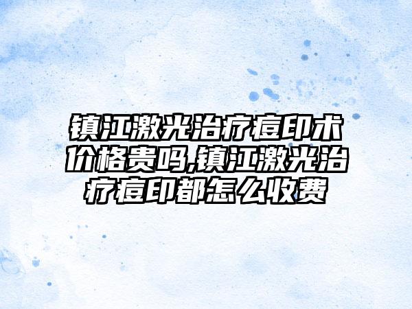 镇江激光治疗痘印术价格贵吗,镇江激光治疗痘印都怎么收费