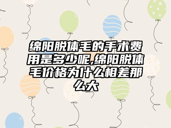 绵阳脱体毛的手术费用是多少呢,绵阳脱体毛价格为什么相差那么大