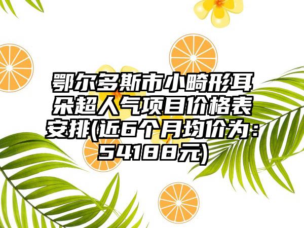 鄂尔多斯市小畸形耳朵超人气项目价格表安排(近6个月均价为：54188元)