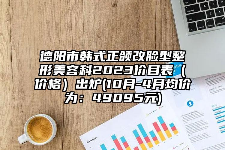 德阳市韩式正颌改脸型整形美容科2023价目表（价格）出炉(10月-4月均价为：49095元)