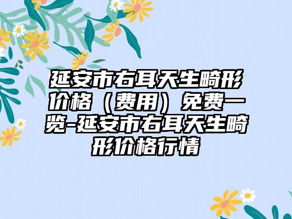 延安市右耳天生畸形价格（费用）免费一览-延安市右耳天生畸形价格行情