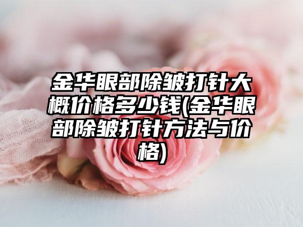 金华眼部除皱打针大概价格多少钱(金华眼部除皱打针方法与价格)