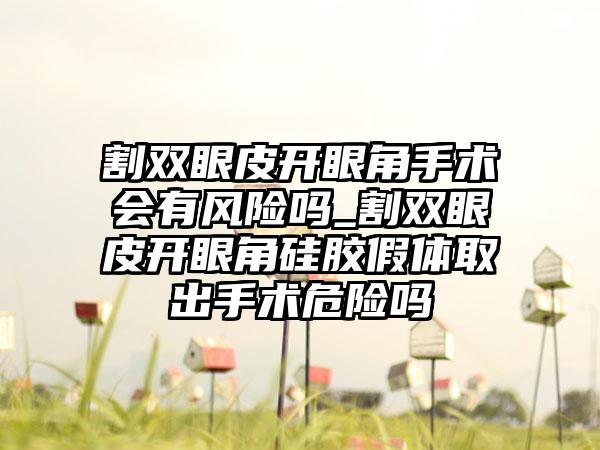 割双眼皮开眼角手术会有风险吗_割双眼皮开眼角硅胶假体取出手术危险吗