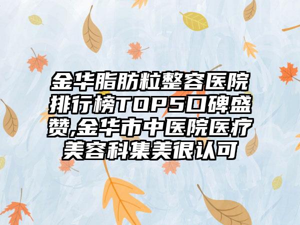 金华脂肪粒整容医院排行榜TOP5口碑盛赞,金华市中医院医疗美容科集美很认可