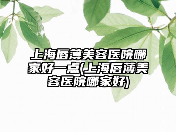 上海唇薄美容医院哪家好一点(上海唇薄美容医院哪家好)