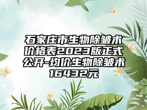 石家庄市生物除皱术价格表2023版正式公开-均价生物除皱术16432元