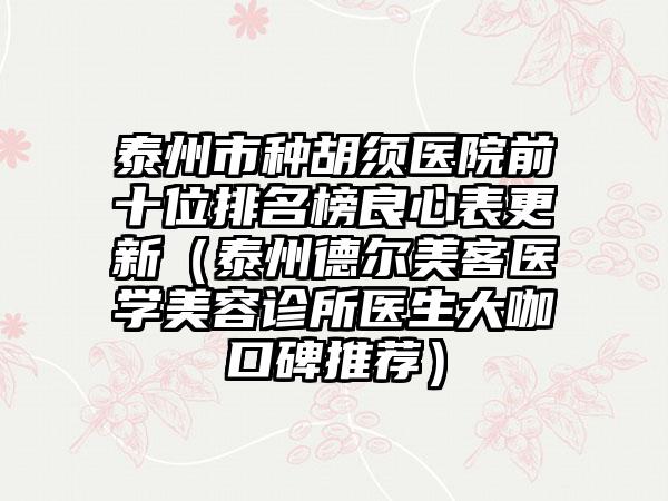 泰州市种胡须医院前十位排名榜良心表更新（泰州德尔美客医学美容诊所医生大咖口碑推荐）