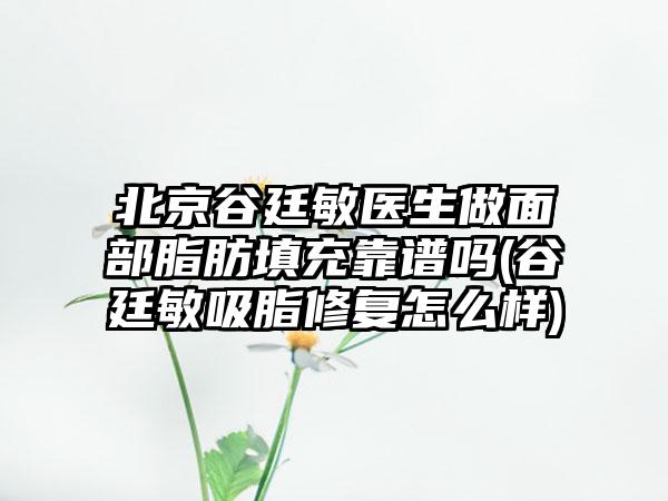 北京谷廷敏医生做面部脂肪填充靠谱吗(谷廷敏吸脂修复怎么样)