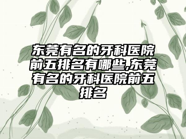 东莞有名的牙科医院前五排名有哪些,东莞有名的牙科医院前五排名