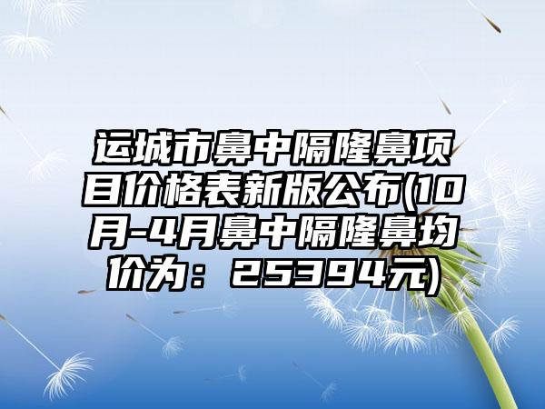 运城市鼻中隔隆鼻项目价格表新版公布(10月-4月鼻中隔隆鼻均价为：25394元)