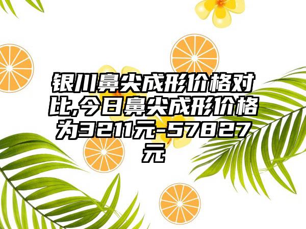 银川鼻尖成形价格对比,今日鼻尖成形价格为3211元-57827元