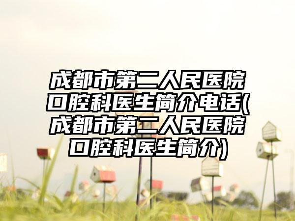 成都市第二人民医院口腔科医生简介电话(成都市第二人民医院口腔科医生简介)