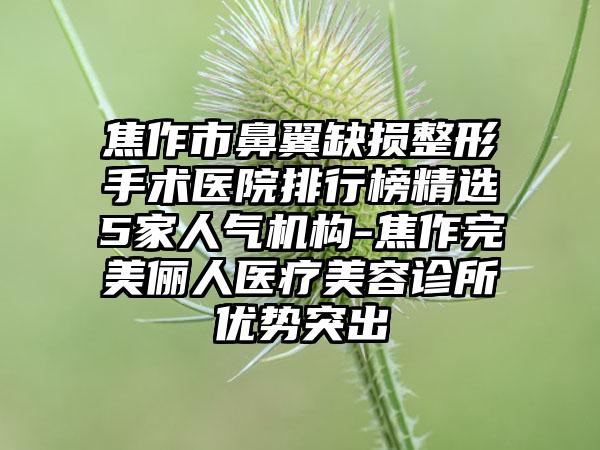 焦作市鼻翼缺损整形手术医院排行榜精选5家人气机构-焦作理想俪人医疗美容诊所优势突出