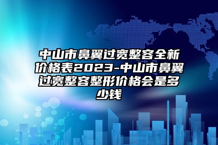 中山市鼻翼过宽整容全新价格表2023-中山市鼻翼过宽整容整形价格会是多少钱