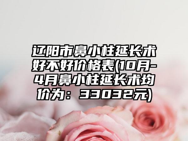 辽阳市鼻小柱延长术好不好价格表(10月-4月鼻小柱延长术均价为：33032元)