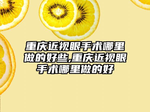 重庆近视眼手术哪里做的好些,重庆近视眼手术哪里做的好