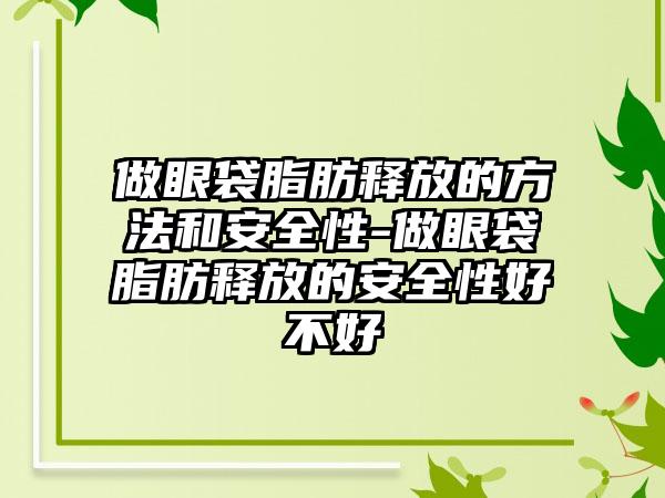 做眼袋脂肪释放的方法和安好性-做眼袋脂肪释放的安好性好不好