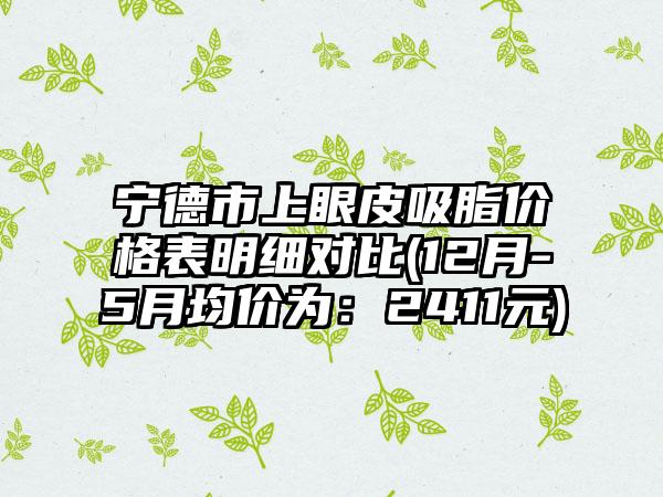 宁德市上眼皮吸脂价格表明细对比(12月-5月均价为：2411元)