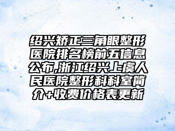 绍兴矫正三角眼整形医院排名榜前五信息公布,浙江绍兴上虞人民医院整形科科室简介+收费价格表更新