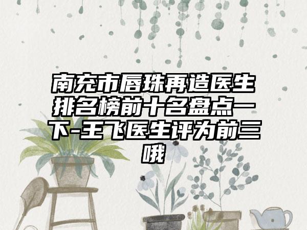 南充市唇珠再造医生排名榜前十名盘点一下-王飞医生评为前三哦