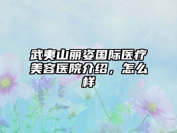 武夷山丽姿国际医疗美容医院介绍，怎么样