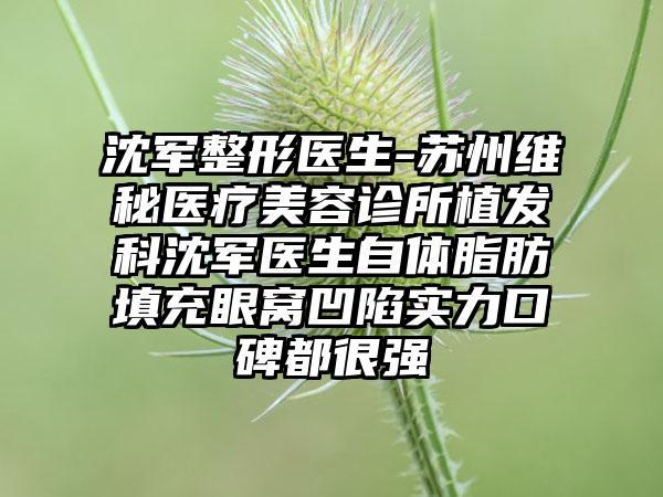 沈军整形医生-苏州维秘医疗美容诊所植发科沈军医生自体脂肪填充眼窝凹陷实力口碑都很强