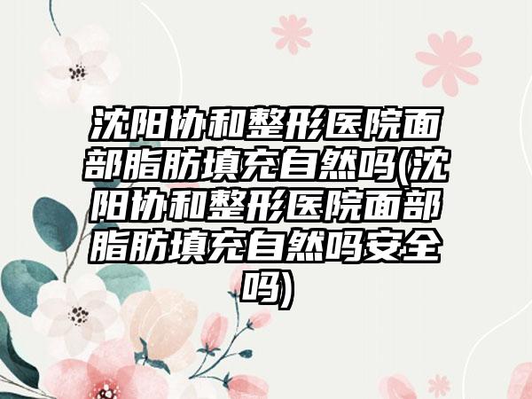 沈阳协和整形医院面部脂肪填充自然吗(沈阳协和整形医院面部脂肪填充自然吗安好吗)