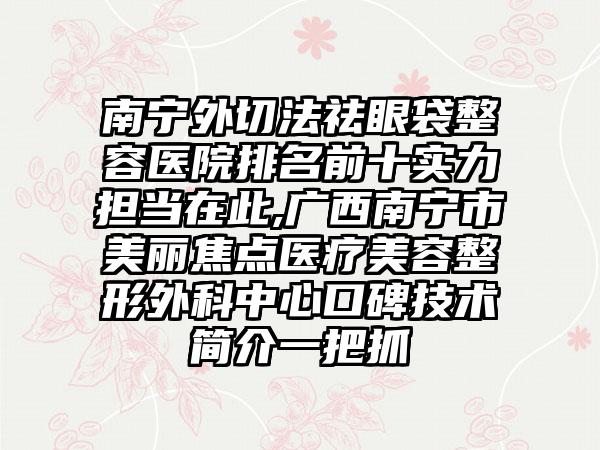 南宁外切法祛眼袋整容医院排名前十实力担当在此,广西南宁市美丽焦点医疗美容整形外科中心口碑技术简介一把抓