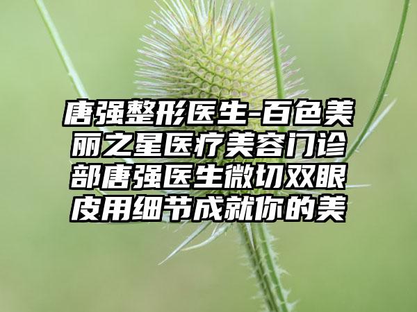 唐强整形医生-百色美丽之星医疗美容门诊部唐强医生微切双眼皮用细节成就你的美