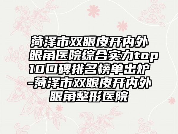 菏泽市双眼皮开内外眼角医院综合实力top10口碑排名榜单出炉-菏泽市双眼皮开内外眼角整形医院