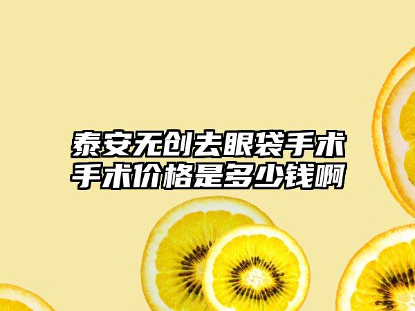 泰安无创去眼袋手术手术价格是多少钱啊