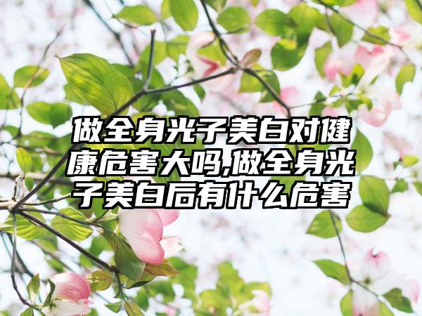 做全身光子美白对健康危害大吗,做全身光子美白后有什么危害