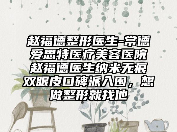 赵福德整形医生-常德爱思特医疗美容医院赵福德医生纳米无痕双眼皮口碑派入围，想做整形就找他