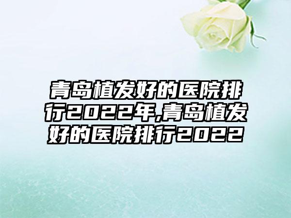 青岛植发好的医院排行2022年,青岛植发好的医院排行2022