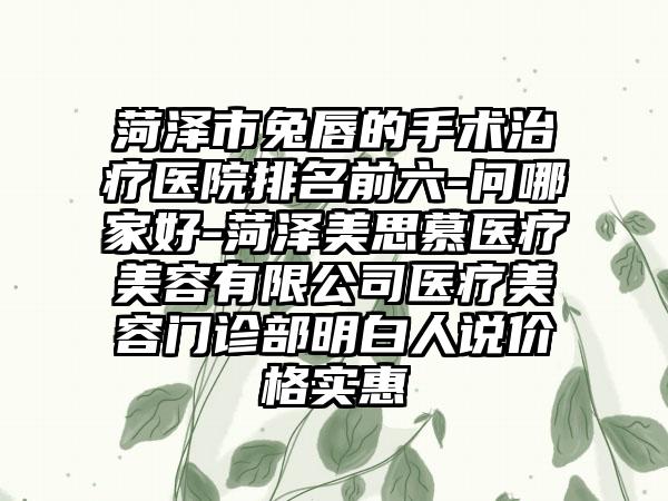 菏泽市兔唇的手术治疗医院排名前六-问哪家好-菏泽美思慕医疗美容有限公司医疗美容门诊部明白人说价格实惠