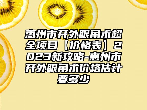 惠州市开外眼角术超全项目【价格表】2023新攻略-惠州市开外眼角术价格估计要多少