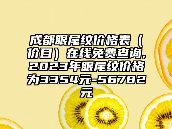 成都眼尾纹价格表（价目）在线免费查询,2023年眼尾纹价格为3354元-56782元