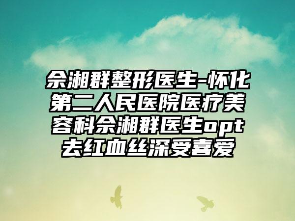 佘湘群整形医生-怀化第二人民医院医疗美容科佘湘群医生opt去红血丝深受喜爱