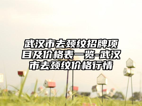 武汉市去颈纹招牌项目及价格表一览-武汉市去颈纹价格行情