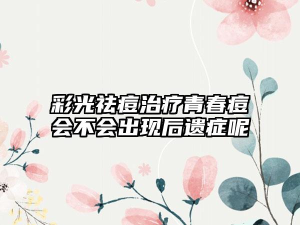 彩光祛痘治疗青春痘会不会出现后遗症呢