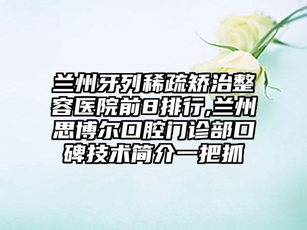 兰州牙列稀疏矫治整容医院前8排行,兰州思博尔口腔门诊部口碑技术简介一把抓