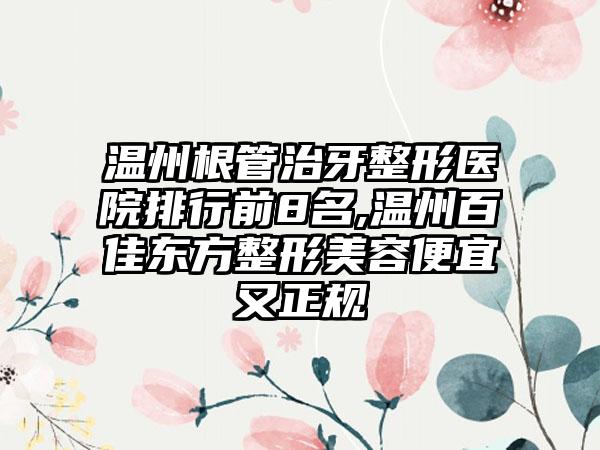 温州根管治牙整形医院排行前8名,温州百佳东方整形美容便宜又正规