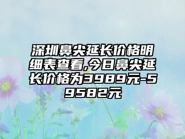 深圳鼻尖延长价格明细表查看,今日鼻尖延长价格为3989元-59582元